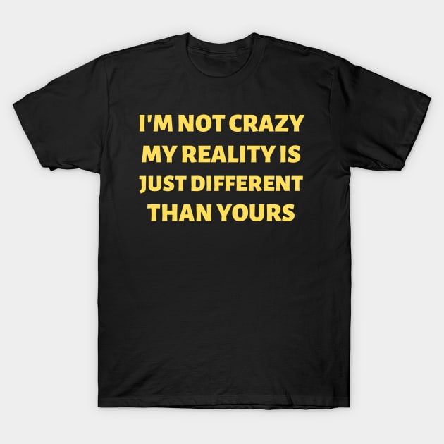 I'm Not Crazy. My Reality Is Just Different Than Yours T-Shirt by Creative Town